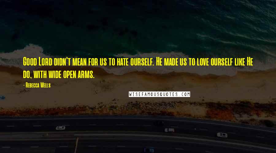 Rebecca Wells Quotes: Good Lord didn't mean for us to hate ourself. He made us to love ourself like He do, with wide open arms.