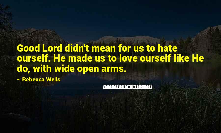 Rebecca Wells Quotes: Good Lord didn't mean for us to hate ourself. He made us to love ourself like He do, with wide open arms.