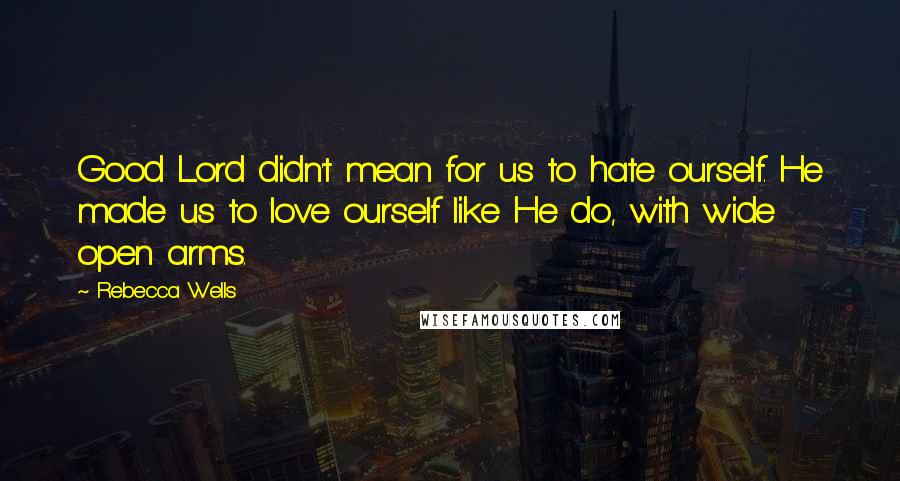 Rebecca Wells Quotes: Good Lord didn't mean for us to hate ourself. He made us to love ourself like He do, with wide open arms.