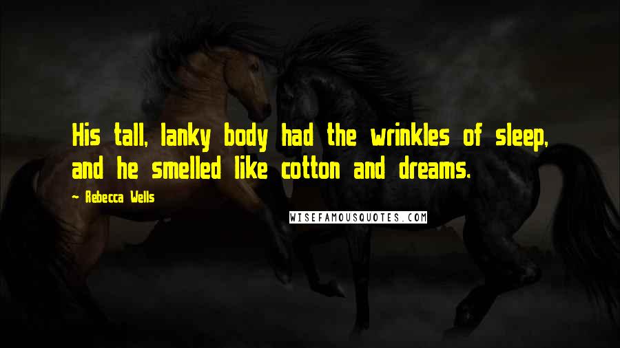 Rebecca Wells Quotes: His tall, lanky body had the wrinkles of sleep, and he smelled like cotton and dreams.
