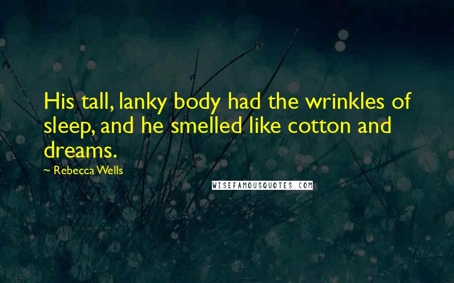 Rebecca Wells Quotes: His tall, lanky body had the wrinkles of sleep, and he smelled like cotton and dreams.