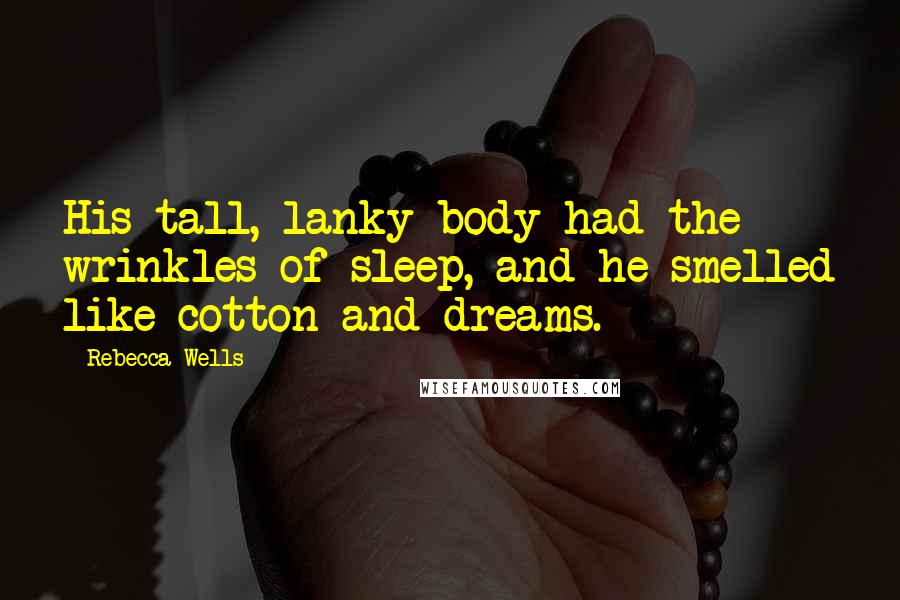 Rebecca Wells Quotes: His tall, lanky body had the wrinkles of sleep, and he smelled like cotton and dreams.