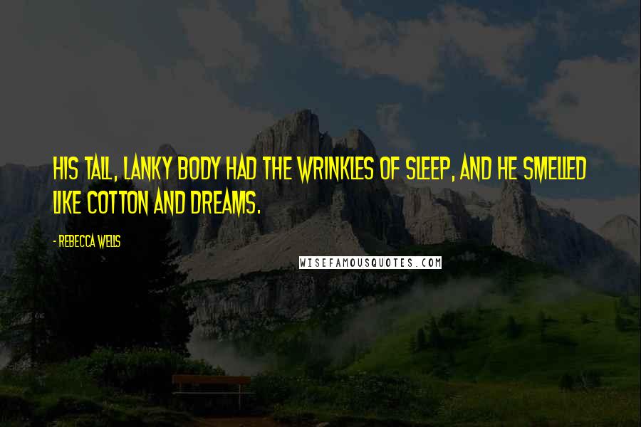 Rebecca Wells Quotes: His tall, lanky body had the wrinkles of sleep, and he smelled like cotton and dreams.