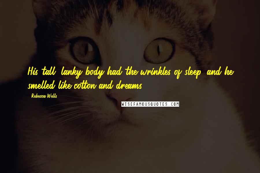 Rebecca Wells Quotes: His tall, lanky body had the wrinkles of sleep, and he smelled like cotton and dreams.