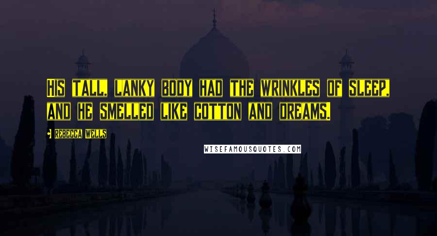 Rebecca Wells Quotes: His tall, lanky body had the wrinkles of sleep, and he smelled like cotton and dreams.