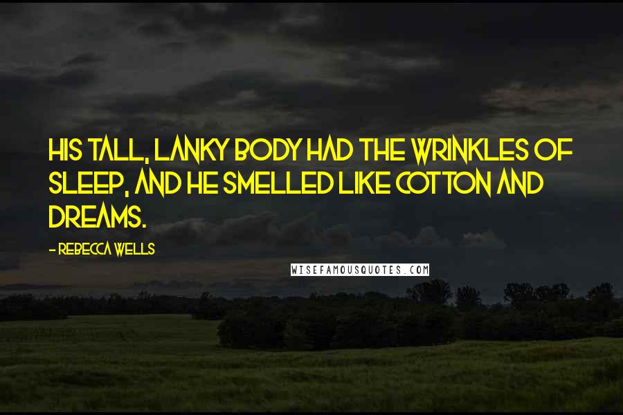 Rebecca Wells Quotes: His tall, lanky body had the wrinkles of sleep, and he smelled like cotton and dreams.