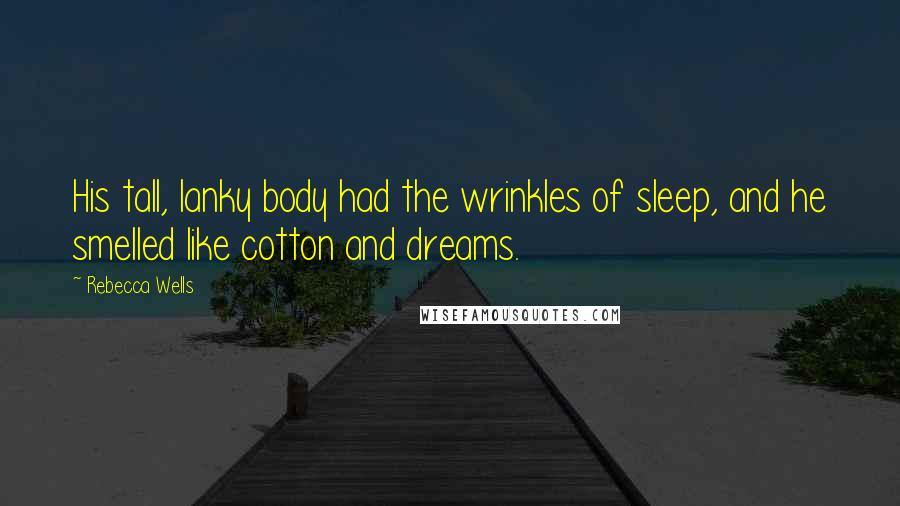 Rebecca Wells Quotes: His tall, lanky body had the wrinkles of sleep, and he smelled like cotton and dreams.