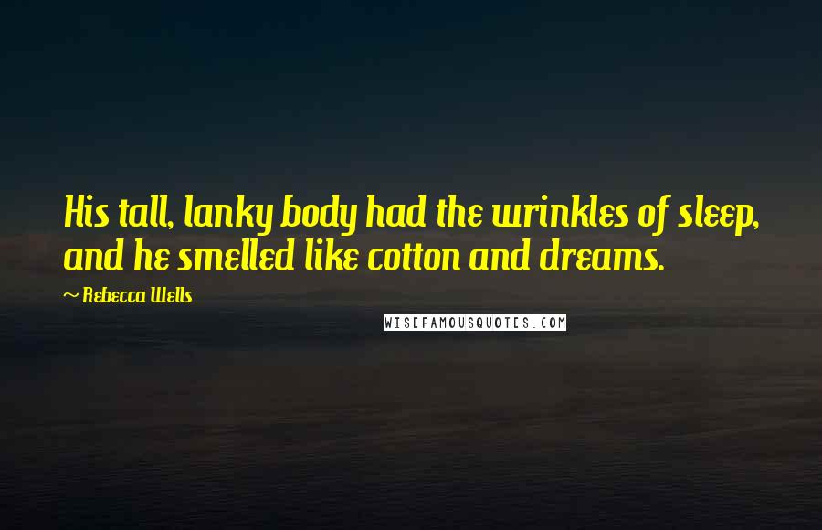 Rebecca Wells Quotes: His tall, lanky body had the wrinkles of sleep, and he smelled like cotton and dreams.