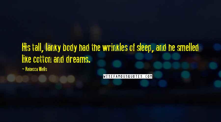 Rebecca Wells Quotes: His tall, lanky body had the wrinkles of sleep, and he smelled like cotton and dreams.