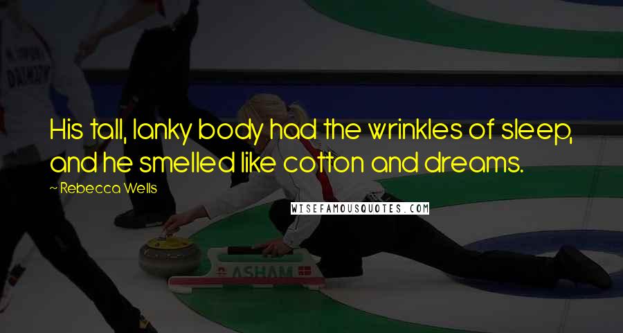 Rebecca Wells Quotes: His tall, lanky body had the wrinkles of sleep, and he smelled like cotton and dreams.