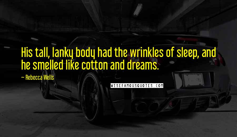 Rebecca Wells Quotes: His tall, lanky body had the wrinkles of sleep, and he smelled like cotton and dreams.