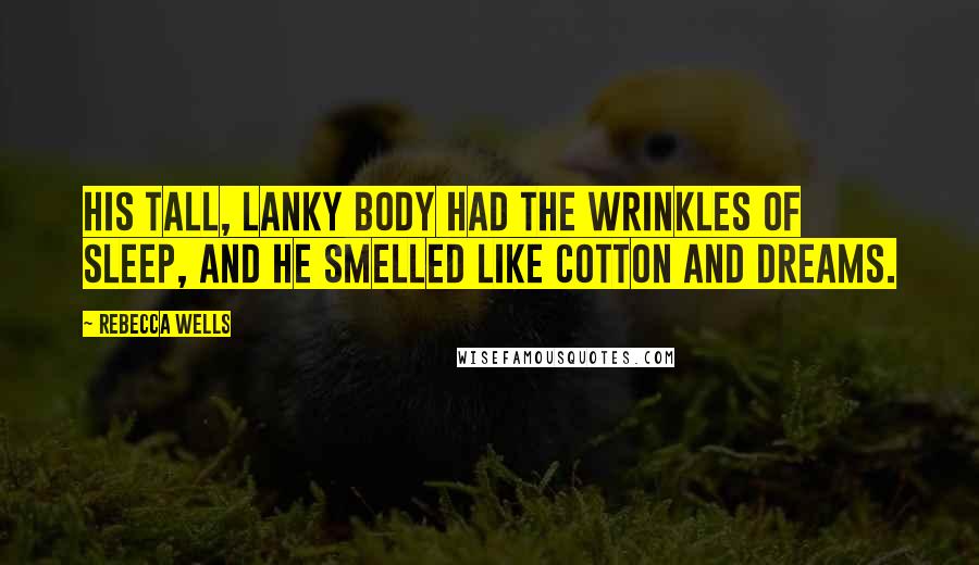 Rebecca Wells Quotes: His tall, lanky body had the wrinkles of sleep, and he smelled like cotton and dreams.