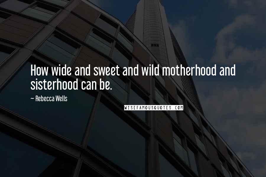 Rebecca Wells Quotes: How wide and sweet and wild motherhood and sisterhood can be.