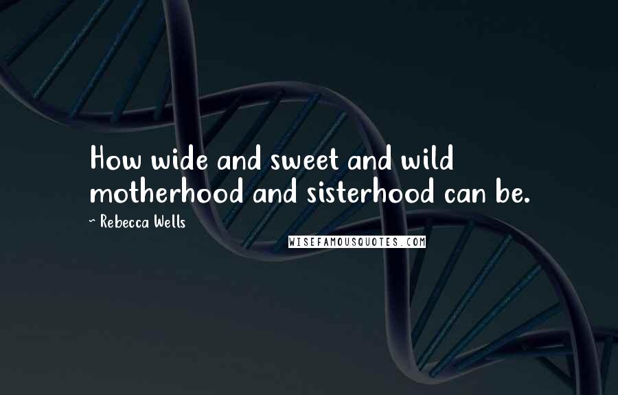 Rebecca Wells Quotes: How wide and sweet and wild motherhood and sisterhood can be.