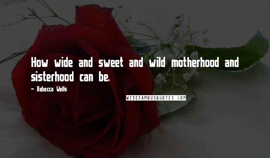 Rebecca Wells Quotes: How wide and sweet and wild motherhood and sisterhood can be.
