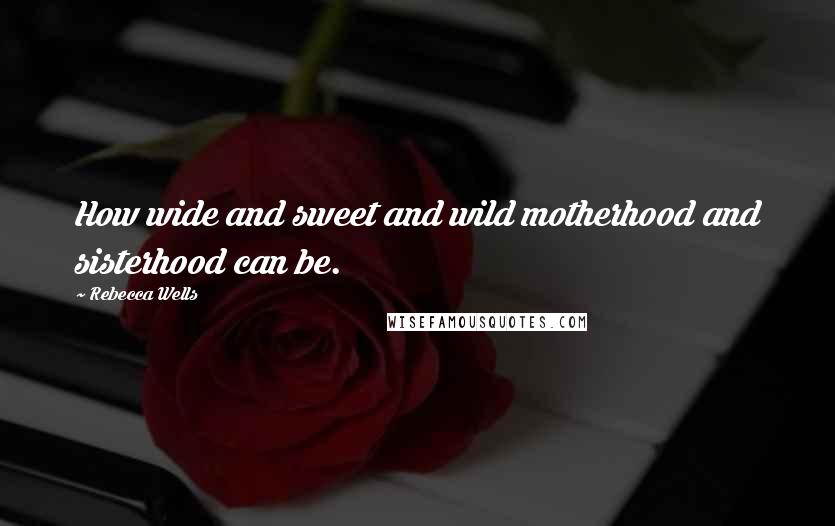 Rebecca Wells Quotes: How wide and sweet and wild motherhood and sisterhood can be.
