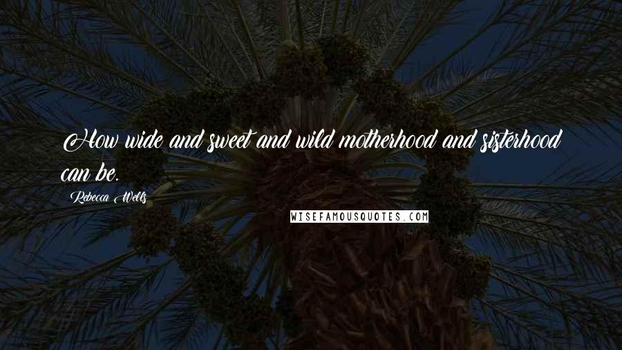 Rebecca Wells Quotes: How wide and sweet and wild motherhood and sisterhood can be.