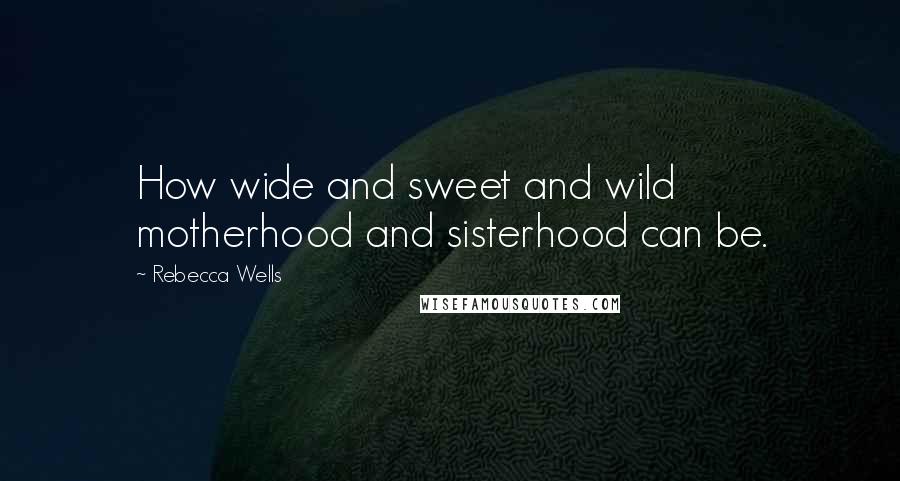 Rebecca Wells Quotes: How wide and sweet and wild motherhood and sisterhood can be.