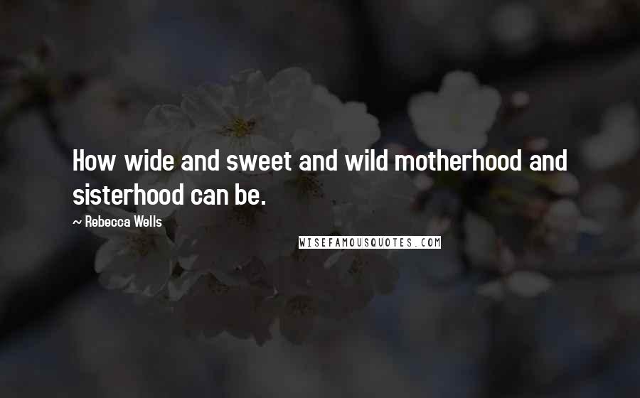Rebecca Wells Quotes: How wide and sweet and wild motherhood and sisterhood can be.