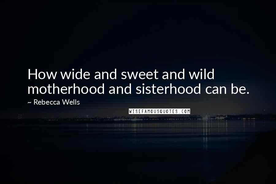 Rebecca Wells Quotes: How wide and sweet and wild motherhood and sisterhood can be.