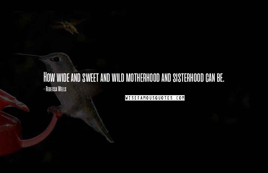 Rebecca Wells Quotes: How wide and sweet and wild motherhood and sisterhood can be.