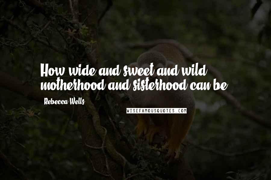 Rebecca Wells Quotes: How wide and sweet and wild motherhood and sisterhood can be.