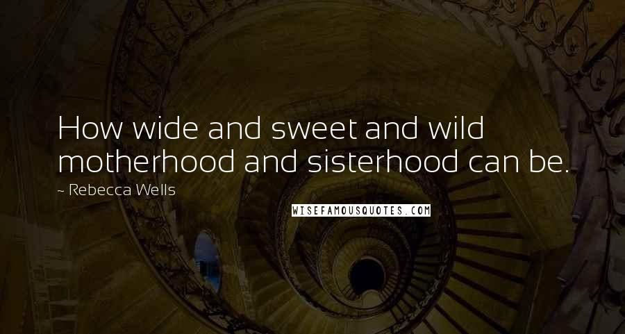 Rebecca Wells Quotes: How wide and sweet and wild motherhood and sisterhood can be.