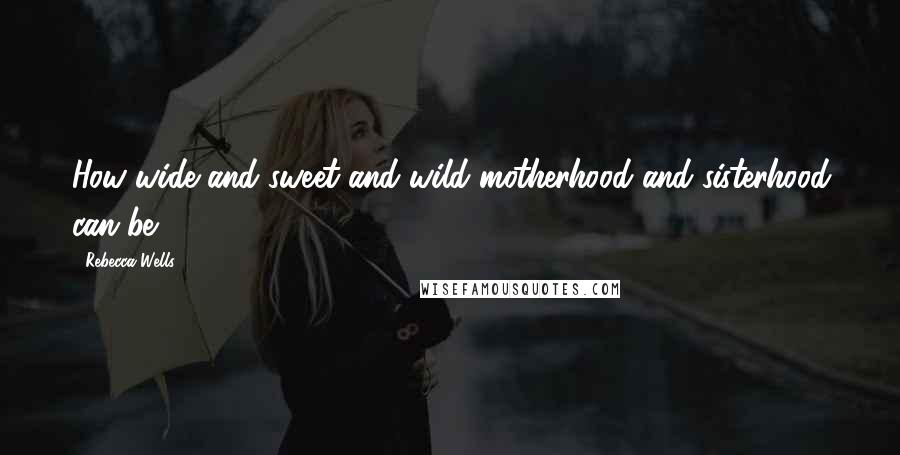 Rebecca Wells Quotes: How wide and sweet and wild motherhood and sisterhood can be.