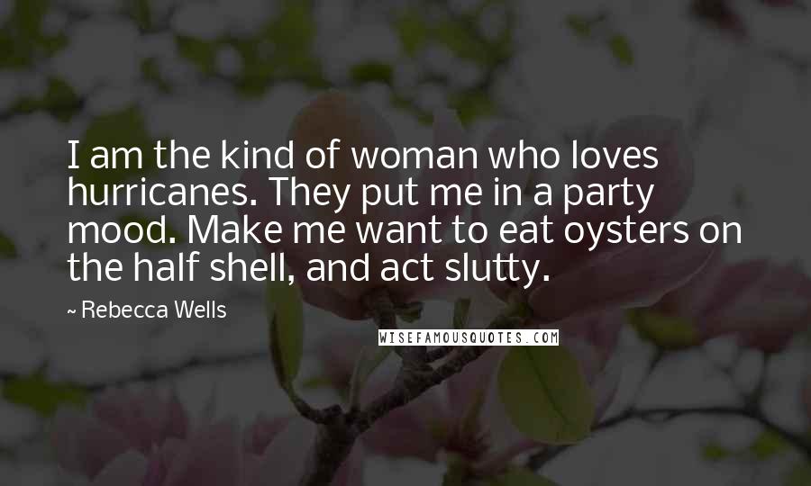 Rebecca Wells Quotes: I am the kind of woman who loves hurricanes. They put me in a party mood. Make me want to eat oysters on the half shell, and act slutty.