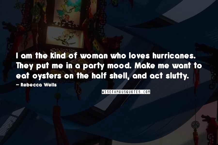 Rebecca Wells Quotes: I am the kind of woman who loves hurricanes. They put me in a party mood. Make me want to eat oysters on the half shell, and act slutty.