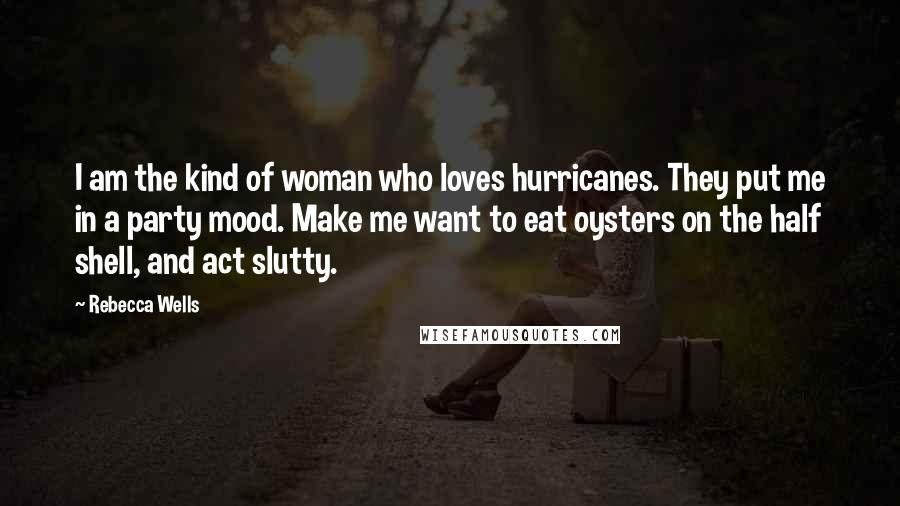 Rebecca Wells Quotes: I am the kind of woman who loves hurricanes. They put me in a party mood. Make me want to eat oysters on the half shell, and act slutty.