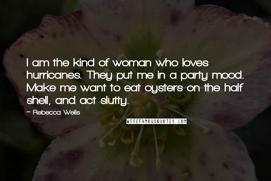 Rebecca Wells Quotes: I am the kind of woman who loves hurricanes. They put me in a party mood. Make me want to eat oysters on the half shell, and act slutty.