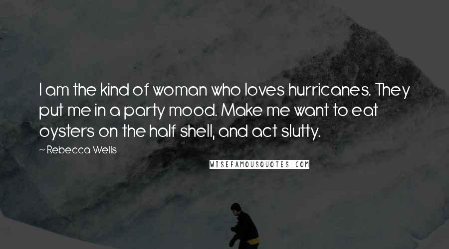 Rebecca Wells Quotes: I am the kind of woman who loves hurricanes. They put me in a party mood. Make me want to eat oysters on the half shell, and act slutty.