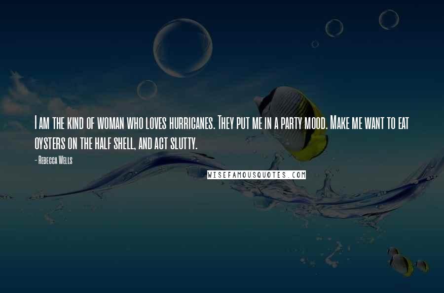 Rebecca Wells Quotes: I am the kind of woman who loves hurricanes. They put me in a party mood. Make me want to eat oysters on the half shell, and act slutty.