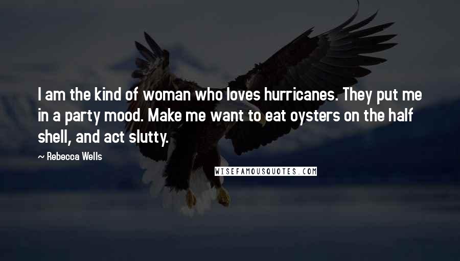 Rebecca Wells Quotes: I am the kind of woman who loves hurricanes. They put me in a party mood. Make me want to eat oysters on the half shell, and act slutty.