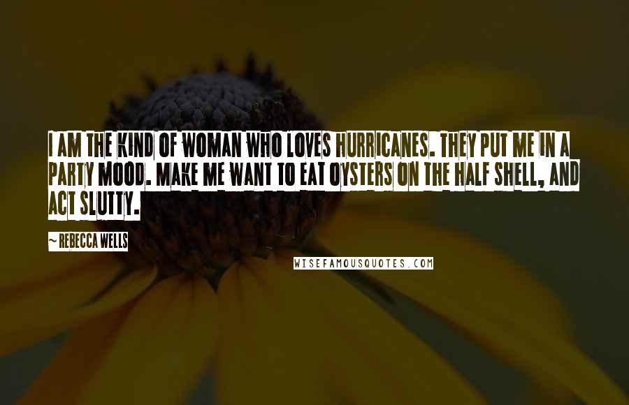 Rebecca Wells Quotes: I am the kind of woman who loves hurricanes. They put me in a party mood. Make me want to eat oysters on the half shell, and act slutty.