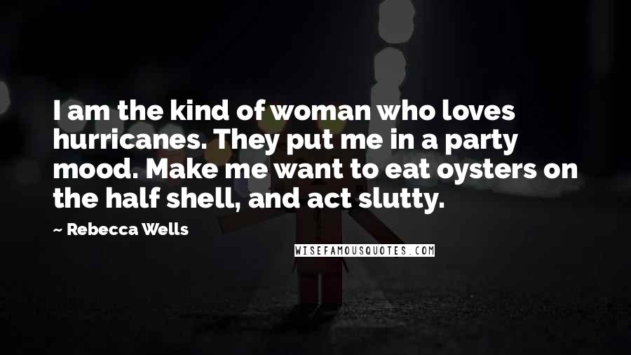 Rebecca Wells Quotes: I am the kind of woman who loves hurricanes. They put me in a party mood. Make me want to eat oysters on the half shell, and act slutty.