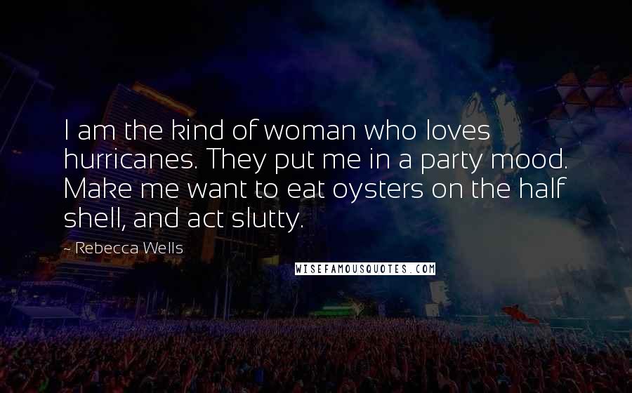 Rebecca Wells Quotes: I am the kind of woman who loves hurricanes. They put me in a party mood. Make me want to eat oysters on the half shell, and act slutty.