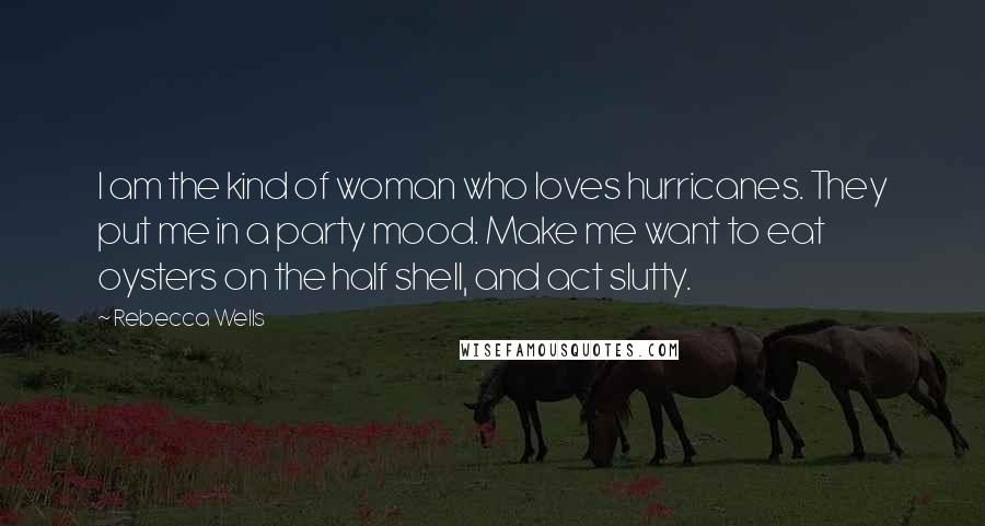 Rebecca Wells Quotes: I am the kind of woman who loves hurricanes. They put me in a party mood. Make me want to eat oysters on the half shell, and act slutty.