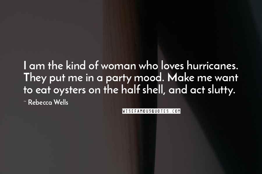 Rebecca Wells Quotes: I am the kind of woman who loves hurricanes. They put me in a party mood. Make me want to eat oysters on the half shell, and act slutty.