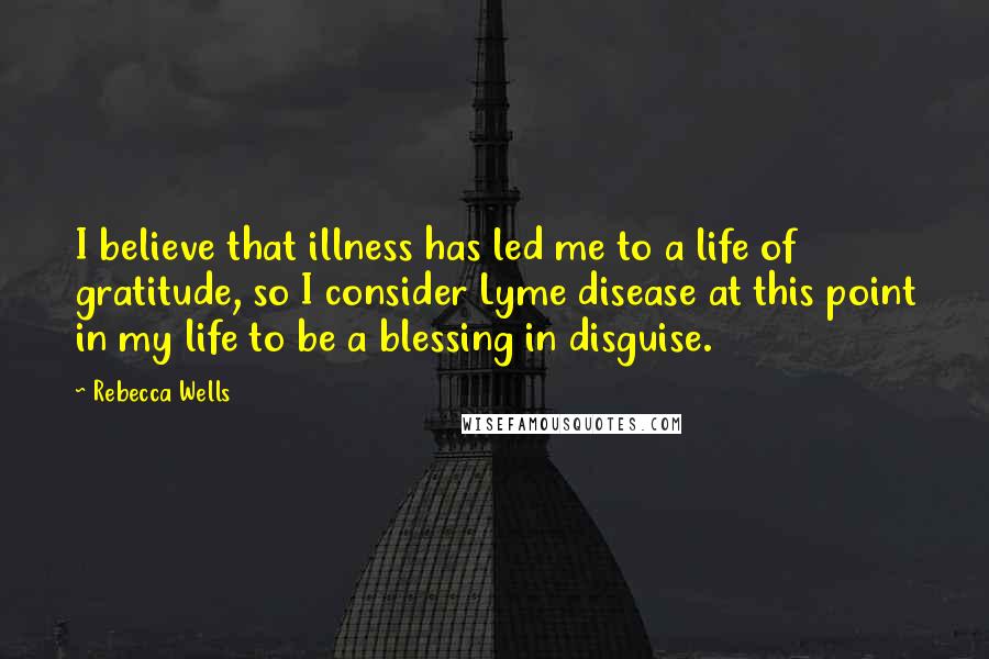 Rebecca Wells Quotes: I believe that illness has led me to a life of gratitude, so I consider Lyme disease at this point in my life to be a blessing in disguise.