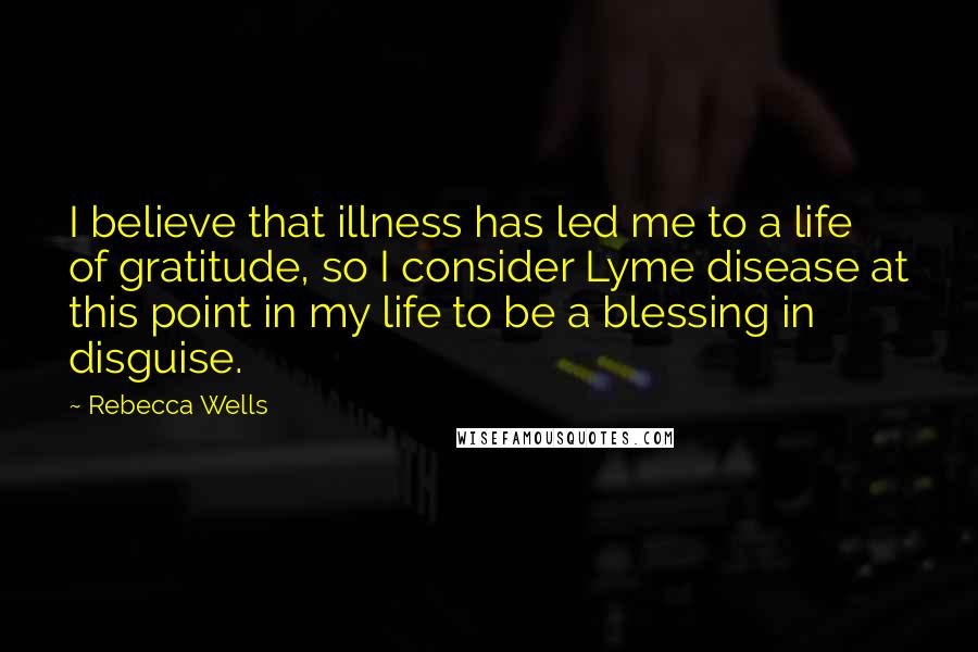 Rebecca Wells Quotes: I believe that illness has led me to a life of gratitude, so I consider Lyme disease at this point in my life to be a blessing in disguise.