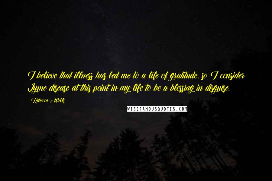 Rebecca Wells Quotes: I believe that illness has led me to a life of gratitude, so I consider Lyme disease at this point in my life to be a blessing in disguise.