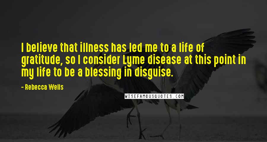 Rebecca Wells Quotes: I believe that illness has led me to a life of gratitude, so I consider Lyme disease at this point in my life to be a blessing in disguise.