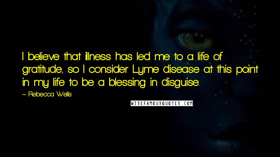 Rebecca Wells Quotes: I believe that illness has led me to a life of gratitude, so I consider Lyme disease at this point in my life to be a blessing in disguise.