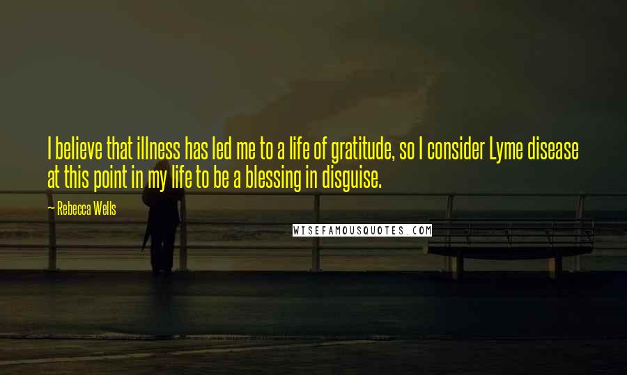 Rebecca Wells Quotes: I believe that illness has led me to a life of gratitude, so I consider Lyme disease at this point in my life to be a blessing in disguise.