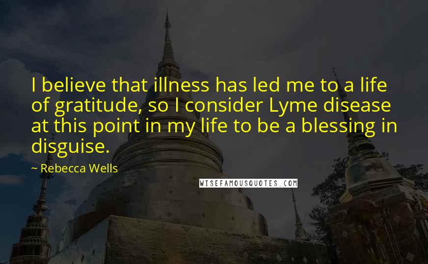 Rebecca Wells Quotes: I believe that illness has led me to a life of gratitude, so I consider Lyme disease at this point in my life to be a blessing in disguise.