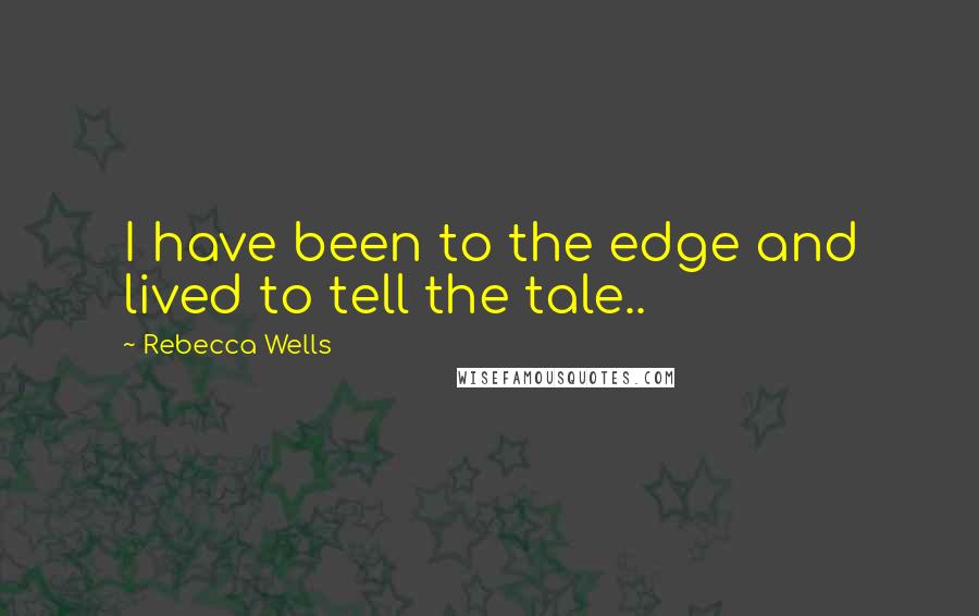 Rebecca Wells Quotes: I have been to the edge and lived to tell the tale..