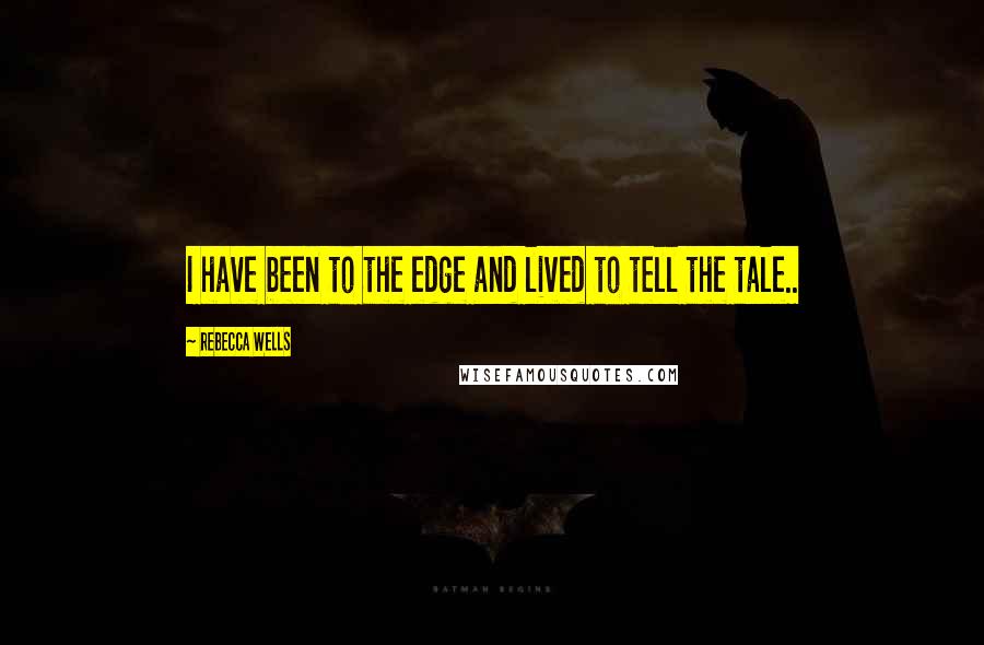 Rebecca Wells Quotes: I have been to the edge and lived to tell the tale..