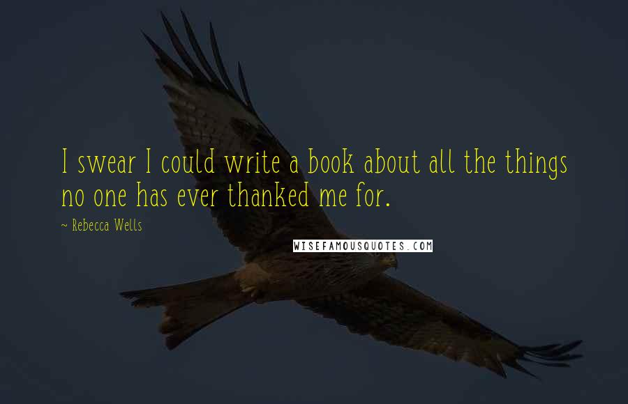 Rebecca Wells Quotes: I swear I could write a book about all the things no one has ever thanked me for.